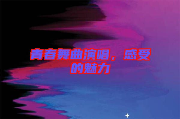 青春舞曲演唱，感受的魅力