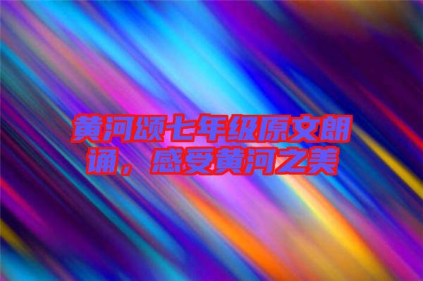 黃河頌七年級(jí)原文朗誦，感受黃河之美