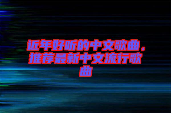 近年好聽的中文歌曲，推薦最新中文流行歌曲