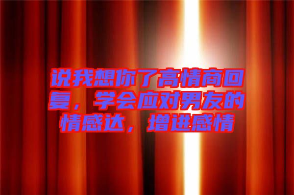 說我想你了高情商回復(fù)，學(xué)會應(yīng)對男友的情感達，增進感情