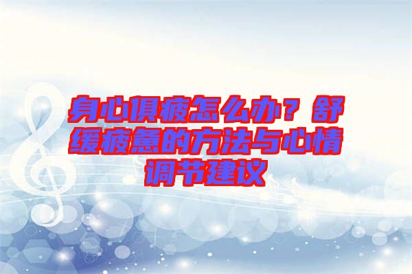 身心俱疲怎么辦？舒緩疲憊的方法與心情調(diào)節(jié)建議