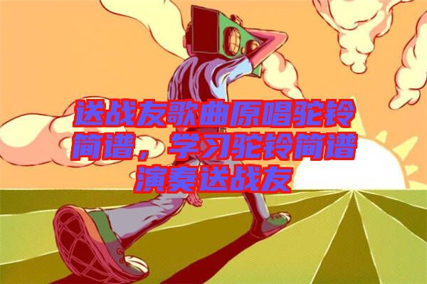 送戰(zhàn)友歌曲原唱駝鈴簡(jiǎn)譜，學(xué)習(xí)駝鈴簡(jiǎn)譜演奏送戰(zhàn)友