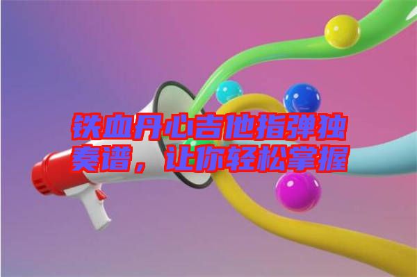 鐵血丹心吉他指彈獨(dú)奏譜，讓你輕松掌握