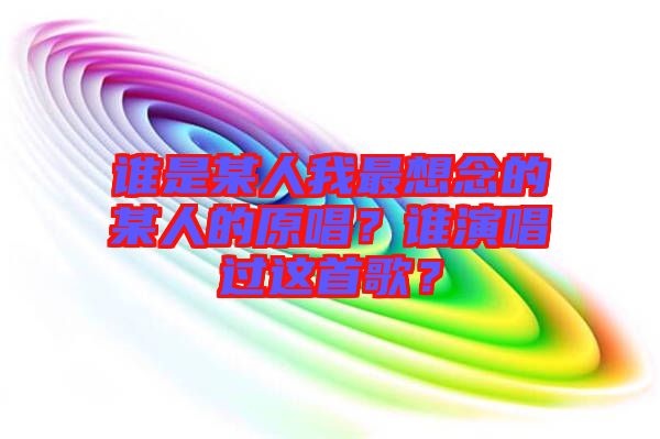 誰(shuí)是某人我最想念的某人的原唱？誰(shuí)演唱過(guò)這首歌？
