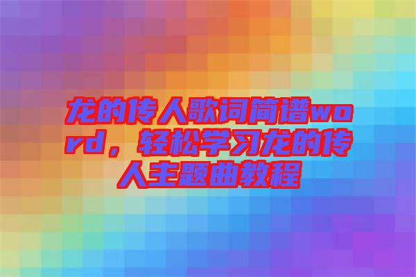 龍的傳人歌詞簡譜word，輕松學(xué)習(xí)龍的傳人主題曲教程