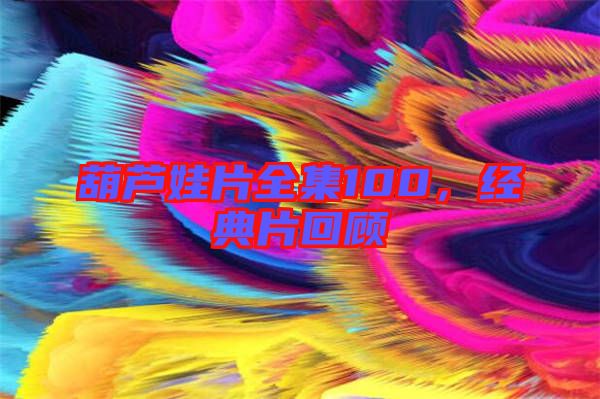 葫蘆娃片全集100，經典片回顧