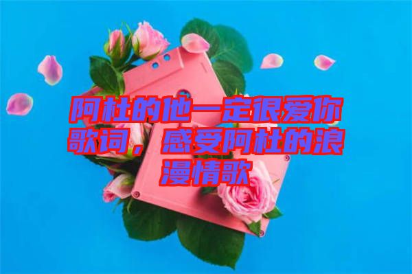 阿杜的他一定很愛你歌詞，感受阿杜的浪漫情歌