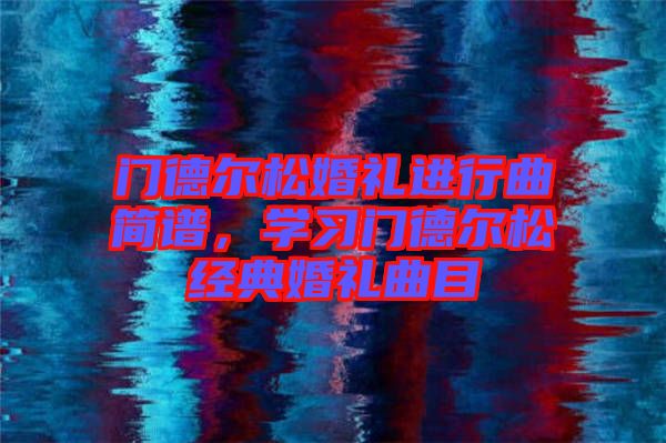 門(mén)德?tīng)査苫槎Y進(jìn)行曲簡(jiǎn)譜，學(xué)習(xí)門(mén)德?tīng)査山?jīng)典婚禮曲目