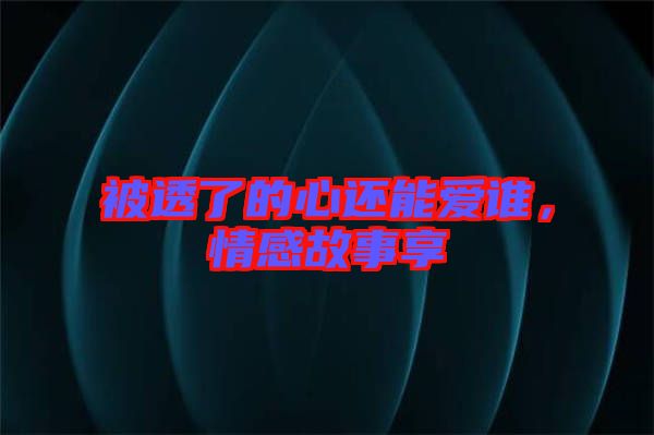 被透了的心還能愛誰，情感故事享