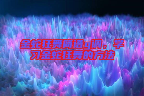 金蛇狂舞簡(jiǎn)譜g調(diào)，學(xué)習(xí)金蛇狂舞的方法