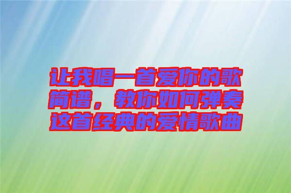 讓我唱一首愛(ài)你的歌簡(jiǎn)譜，教你如何彈奏這首經(jīng)典的愛(ài)情歌曲