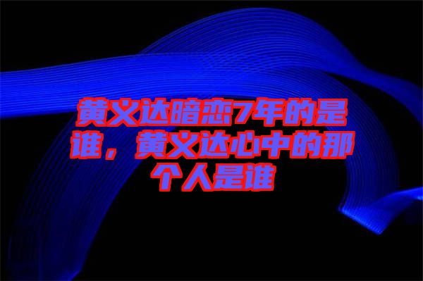 黃義達(dá)暗戀7年的是誰，黃義達(dá)心中的那個人是誰