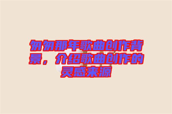 匆匆那年歌曲創(chuàng)作背景，介紹歌曲創(chuàng)作的靈感來源