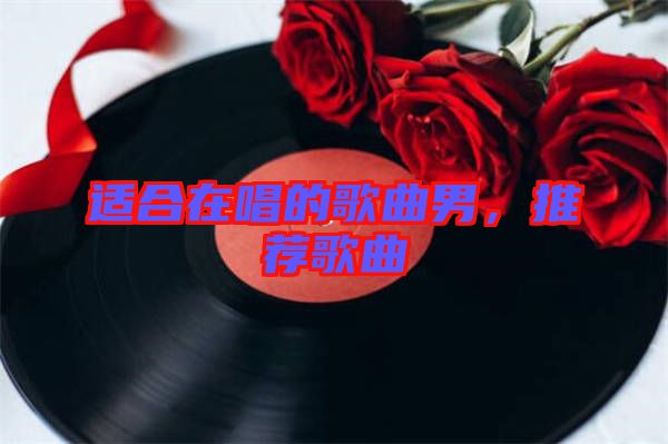 適合在唱的歌曲男，推薦歌曲