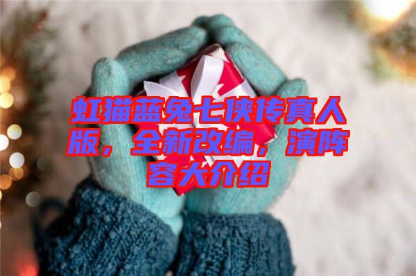 虹貓藍(lán)兔七俠傳真人版，全新改編，演陣容大介紹