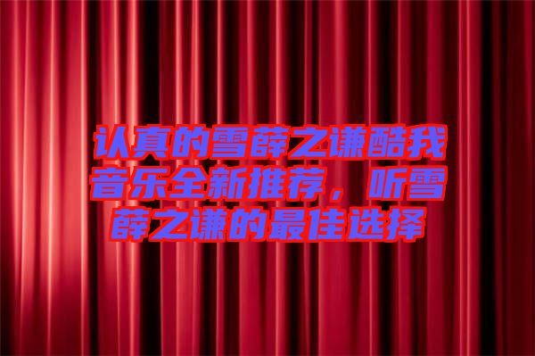 認(rèn)真的雪薛之謙酷我音樂(lè)全新推薦，聽雪薛之謙的最佳選擇