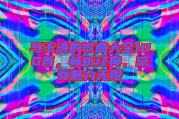 馬玉濤的歌曲大全100首，暢聽經(jīng)典，感受魅力無限