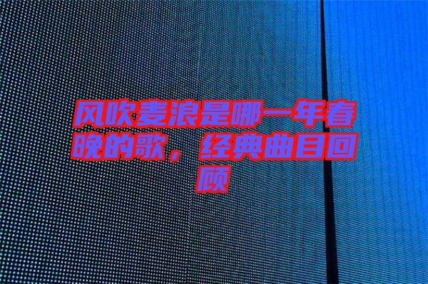 風(fēng)吹麥浪是哪一年春晚的歌，經(jīng)典曲目回顧