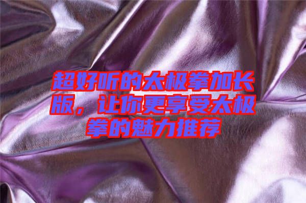 超好聽的太極拳加長(zhǎng)版，讓你更享受太極拳的魅力推薦