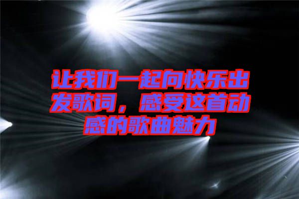 讓我們一起向快樂出發(fā)歌詞，感受這首動(dòng)感的歌曲魅力