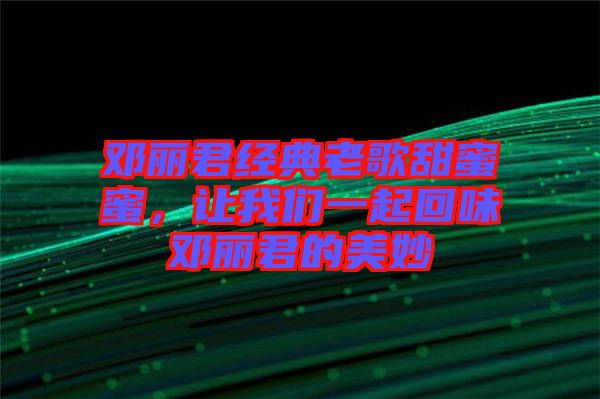 鄧麗君經(jīng)典老歌甜蜜蜜，讓我們一起回味鄧麗君的美妙
