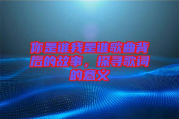 你是誰我是誰歌曲背后的故事，探尋歌詞的意義
