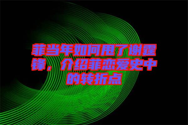 菲當(dāng)年如何甩了謝霆鋒，介紹菲戀愛史中的轉(zhuǎn)折點