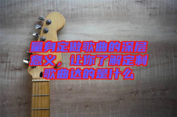 量身定做歌曲的深層意義，讓你了解定制歌曲達(dá)的是什么