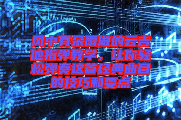 風(fēng)中有朵雨做的云吉他指彈教學(xué)，讓你輕松彈奏這首經(jīng)典曲目的技巧和要點(diǎn)
