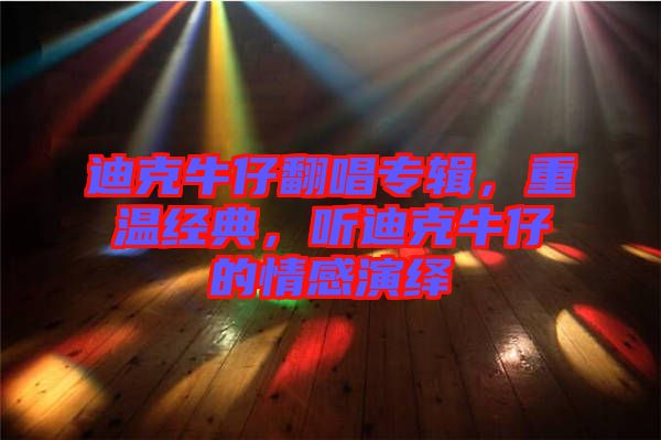 迪克牛仔翻唱專輯，重溫經(jīng)典，聽迪克牛仔的情感演繹