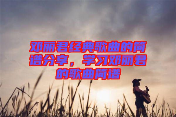 鄧麗君經(jīng)典歌曲的簡譜分享，學(xué)習(xí)鄧麗君的歌曲簡譜