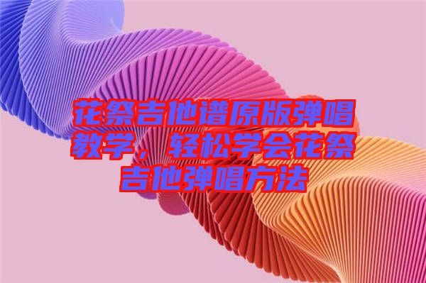 花祭吉他譜原版彈唱教學(xué)，輕松學(xué)會花祭吉他彈唱方法
