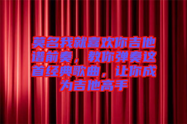 莫名我就喜歡你吉他譜前奏，教你彈奏這首經(jīng)典歌曲，讓你成為吉他高手