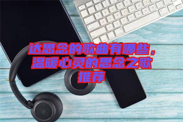 達(dá)思念的歌曲有哪些，溫暖心靈的思念之歌推薦