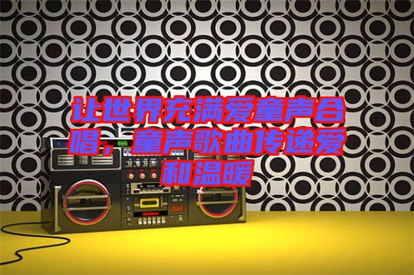讓世界充滿愛童聲合唱，童聲歌曲傳遞愛和溫暖