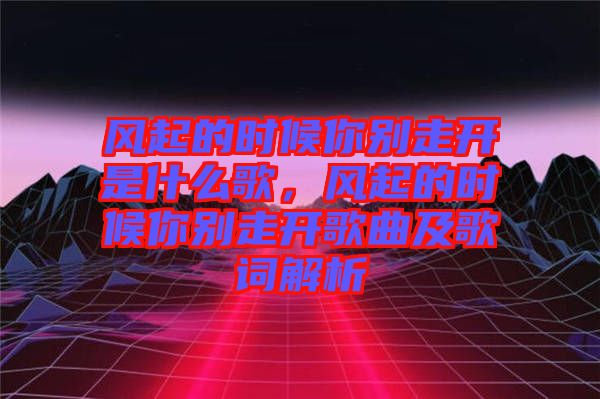 風起的時候你別走開是什么歌，風起的時候你別走開歌曲及歌詞解析