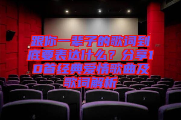 跟你一輩子的歌詞到底要表達(dá)什么？分享10首經(jīng)典愛(ài)情歌曲及歌詞解析