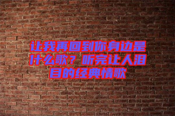 讓我再回到你身邊是什么歌？聽完讓人淚目的經(jīng)典情歌