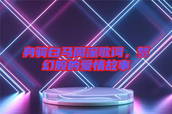 身騎白馬周深歌詞，夢幻般的愛情故事
