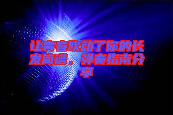 讓青春吹動(dòng)了你的長(zhǎng)發(fā)簡(jiǎn)譜，彈奏指南分享