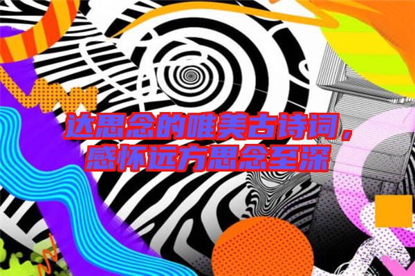 達(dá)思念的唯美古詩(shī)詞，感懷遠(yuǎn)方思念至深