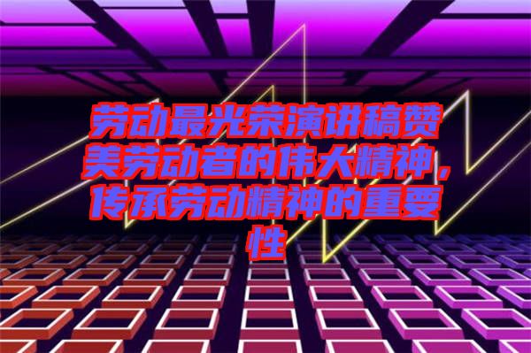 勞動最光榮演講稿贊美勞動者的偉大精神，傳承勞動精神的重要性