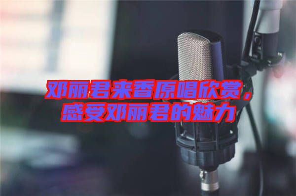 鄧麗君來香原唱欣賞，感受鄧麗君的魅力