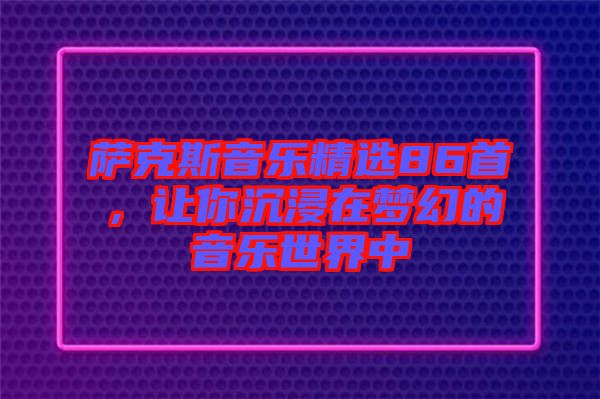 薩克斯音樂(lè)精選86首，讓你沉浸在夢(mèng)幻的音樂(lè)世界中
