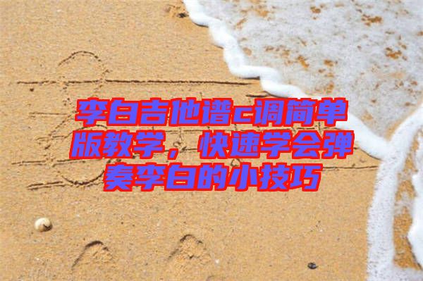 李白吉他譜c調(diào)簡(jiǎn)單版教學(xué)，快速學(xué)會(huì)彈奏李白的小技巧