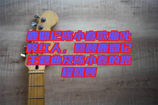 鹿鼎記陳小春歌曲叱咤紅人，回顧鹿鼎記主題曲及陳小春的路程回顧