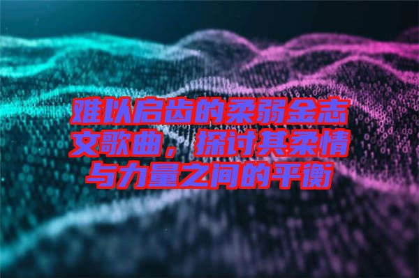 難以啟齒的柔弱金志文歌曲，探討其柔情與力量之間的平衡