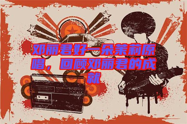 鄧麗君好一朵茉莉原唱，回顧?quán)圎惥某删? width=