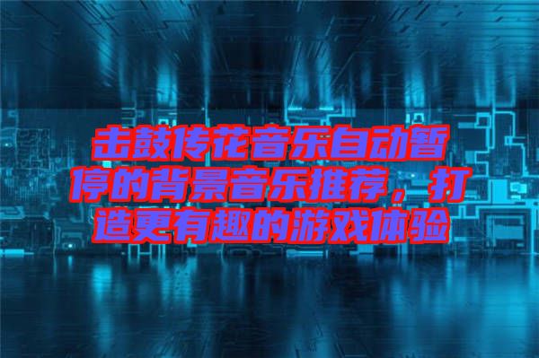 擊鼓傳花音樂自動(dòng)暫停的背景音樂推薦，打造更有趣的游戲體驗(yàn)