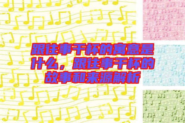 跟往事干杯的寓意是什么，跟往事干杯的故事和來(lái)源解析